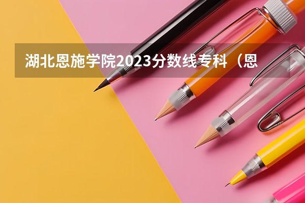 湖北恩施学院2023分数线专科（恩施学院2023分数线）