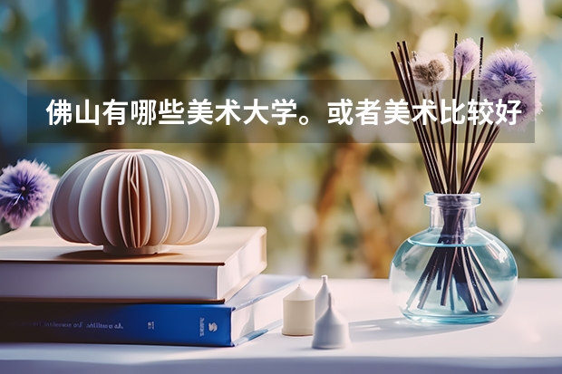 佛山有哪些美术大学。或者美术比较好的大学。大约录取分多少？