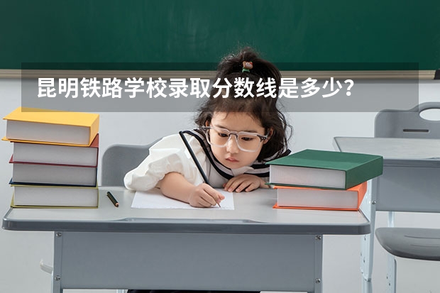 昆明铁路学校录取分数线是多少？