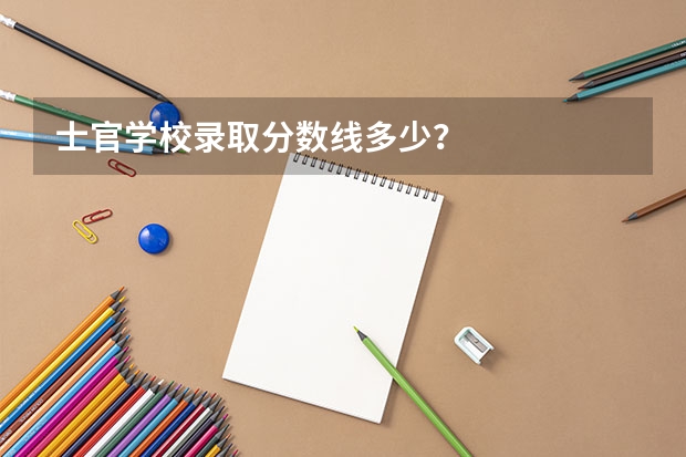 士官学校录取分数线多少？