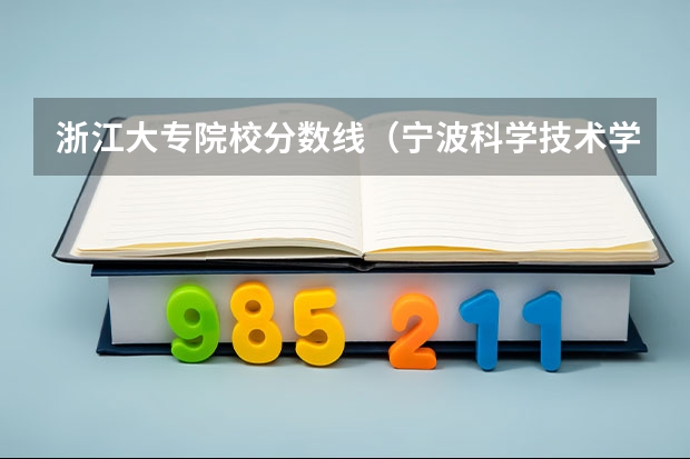 浙江大专院校分数线（宁波科学技术学院分数线）