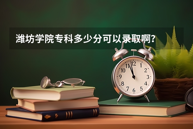 潍坊学院专科多少分可以录取啊？