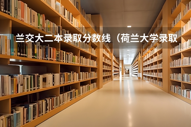 兰交大二本录取分数线（荷兰大学录取分数线）