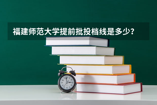 福建师范大学提前批投档线是多少？