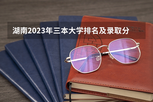 湖南2023年三本大学排名及录取分数线 广东三本大学排名及分数线