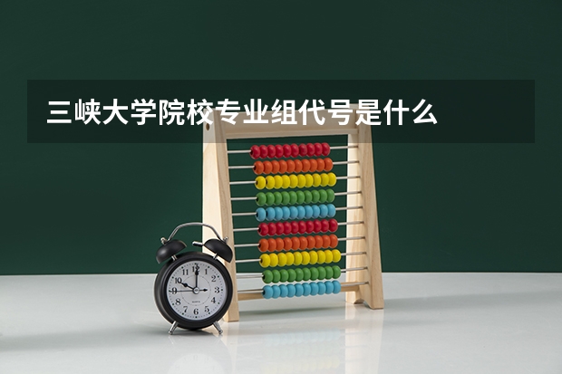 三峡大学院校专业组代号是什么