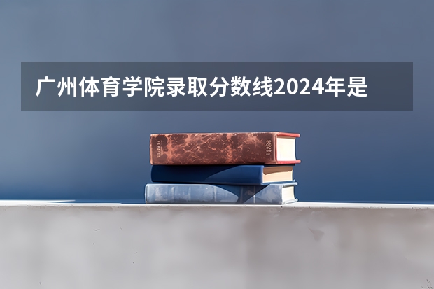 广州体育学院录取分数线2024年是多少分(附各省录取最低分)