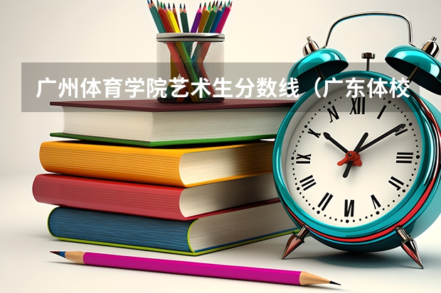 广州体育学院艺术生分数线（广东体校招生标准分数线2023）