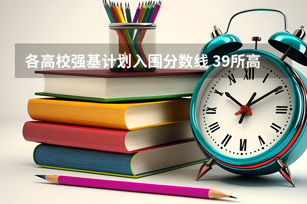 各高校强基计划入围分数线 39所高校强基计划入围分数线最全汇总！