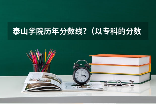 泰山学院历年分数线?（以专科的分数上分数较低的本科大学？）