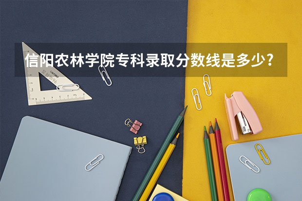 信阳农林学院专科录取分数线是多少?