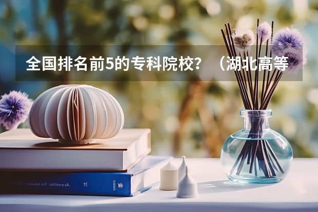 全国排名前5的专科院校？（湖北高等专科学校排名）