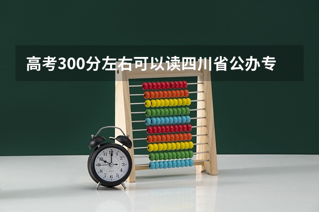 高考300分左右可以读四川省公办专科学校吗