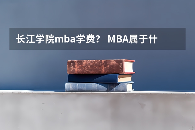 长江学院mba学费？ MBA属于什么学院？