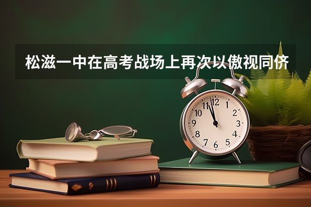 松滋一中在高考战场上再次以傲视同侪的成绩 湖北省松滋一中在高考战场上，再次以优异的成绩傲视同侪。