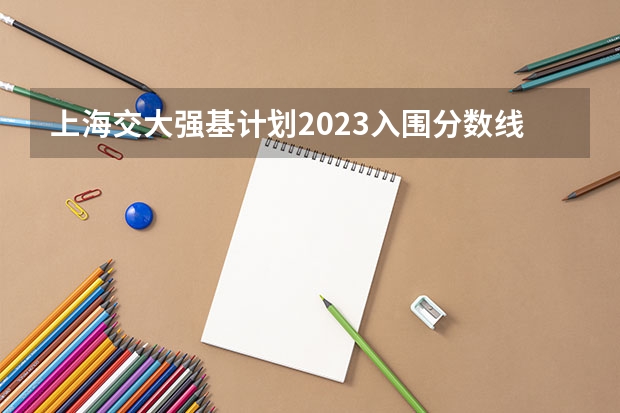 上海交大强基计划2023入围分数线？ 东南大学强基计划入围分数线