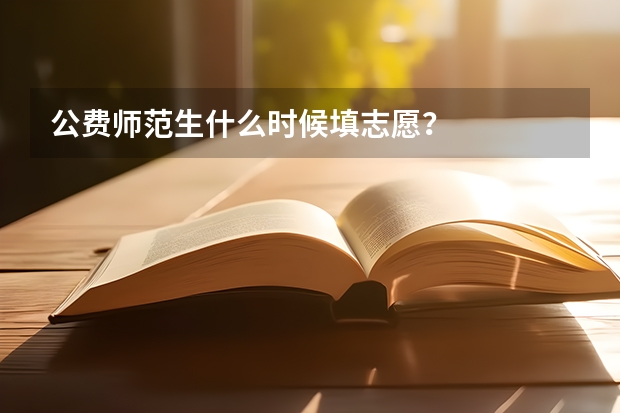 公费师范生什么时候填志愿？