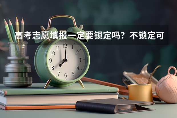 高考志愿填报一定要锁定吗？不锁定可以吗？急