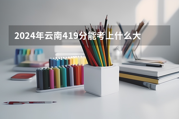 2024年云南419分能考上什么大学？