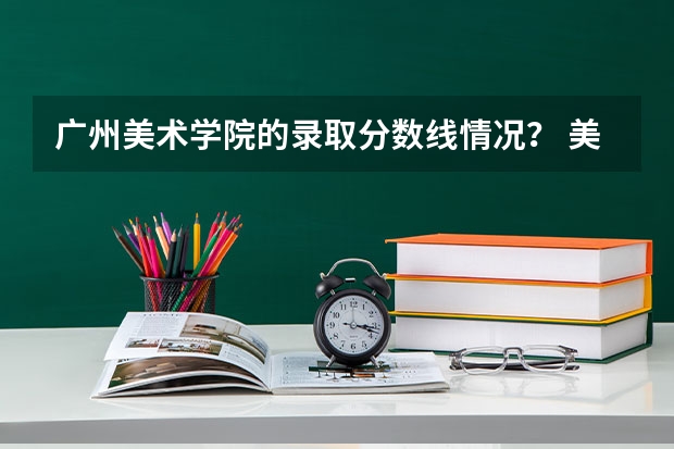 广州美术学院的录取分数线情况？ 美术专业大学排名及录取分数线