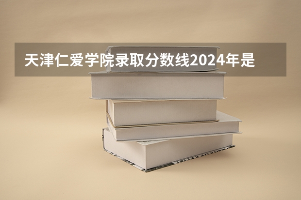 天津仁爱学院录取分数线2024年是多少分(附各省录取最低分)