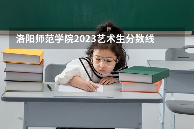 洛阳师范学院2023艺术生分数线 洛阳师范学院专升本分数线