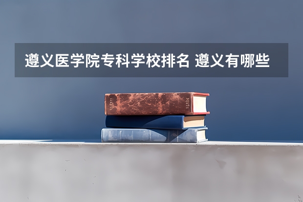 遵义医学院专科学校排名 遵义有哪些大学