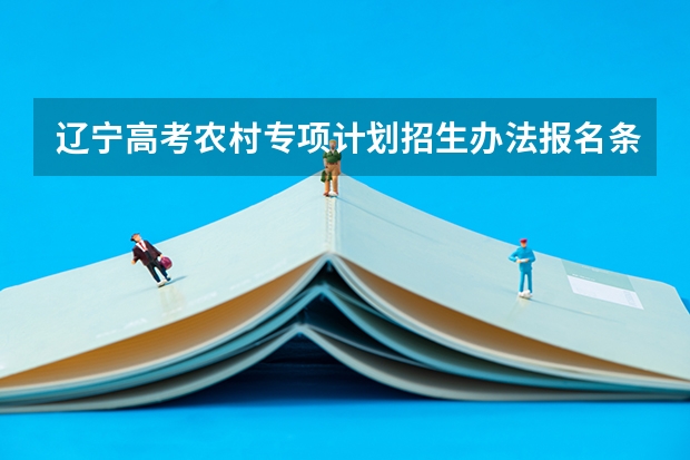 辽宁高考农村专项计划招生办法报名条件 辽宁省高校专项计划报考条件