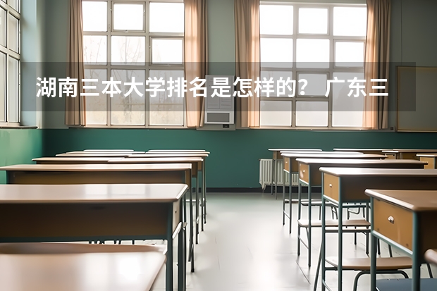 湖南三本大学排名是怎样的？ 广东三本大学排名及分数线