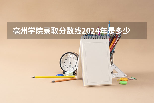 亳州学院录取分数线2024年是多少分(附各省录取最低分)