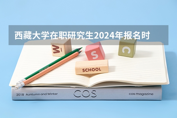 西藏大学在职研究生2024年报名时间是什么时候？