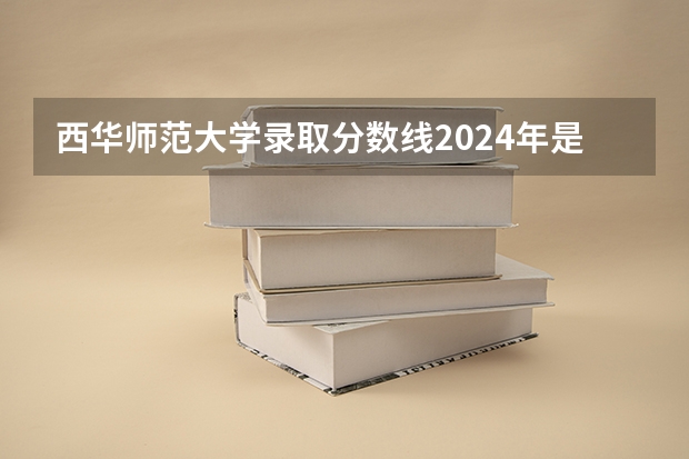 西华师范大学录取分数线2024年是多少分(附各省录取最低分)