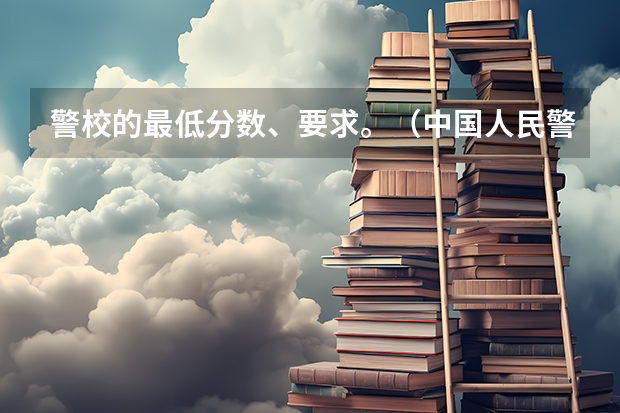 警校的最低分数、要求。（中国人民警察大学公安专业录取分数线）