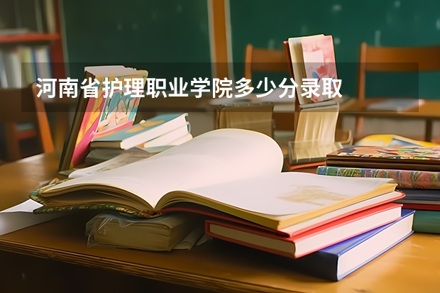 河南省护理职业学院多少分录取