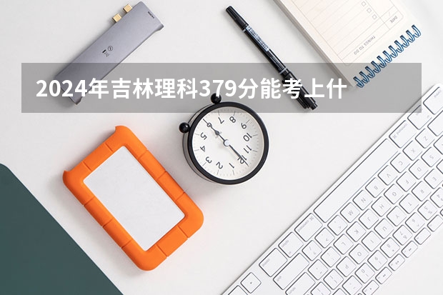 2024年吉林理科379分能考上什么大学？