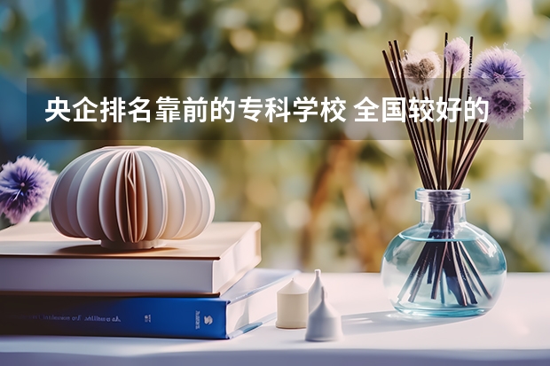 央企排名靠前的专科学校 全国较好的专科学校排名