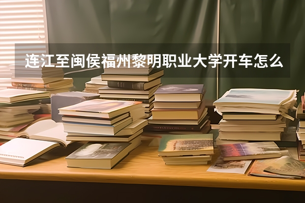 连江至闽侯福州黎明职业大学开车怎么走