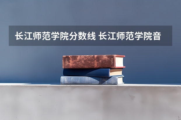 长江师范学院分数线 长江师范学院音乐类录取分数线