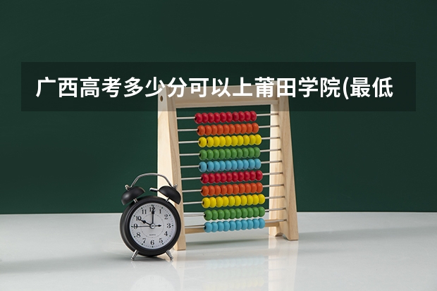 广西高考多少分可以上莆田学院(最低分+最低位次排名)