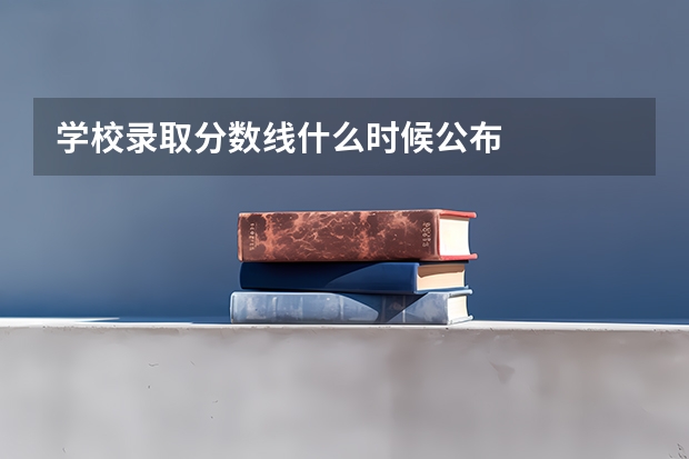 学校录取分数线什么时候公布