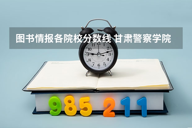 图书情报各院校分数线 甘肃警察学院录取分数线