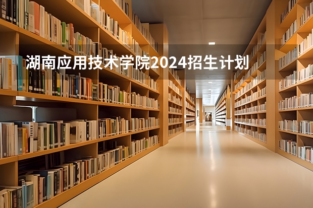 湖南应用技术学院2024招生计划 南京应用技术学校2024年招生简章