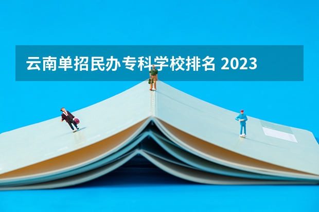 云南单招民办专科学校排名 2023云南单招学校排名