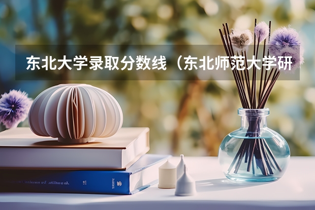 东北大学录取分数线（东北师范大学研究生分数线）