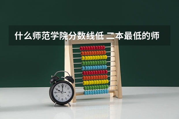 什么师范学院分数线低 二本最低的师范大学分数线