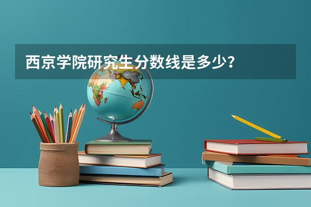 西京学院研究生分数线是多少？