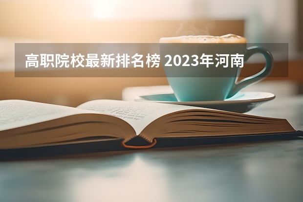 高职院校最新排名榜 2023年河南地区高职院校排名最新