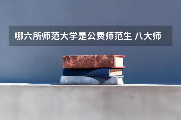 哪六所师范大学是公费师范生 八大师范是哪八个