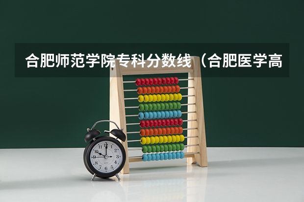 合肥师范学院专科分数线（合肥医学高等专科学校分数线）