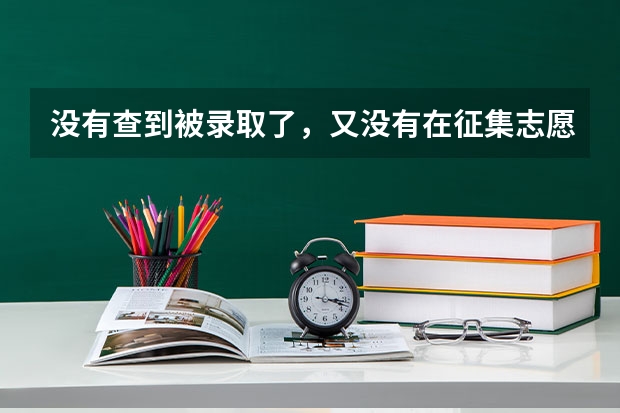 没有查到被录取了，又没有在征集志愿里出现我的名字，这是什么情况